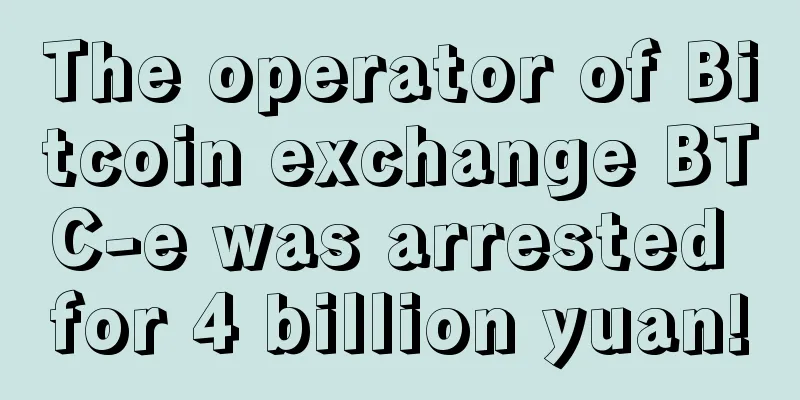 The operator of Bitcoin exchange BTC-e was arrested for 4 billion yuan!