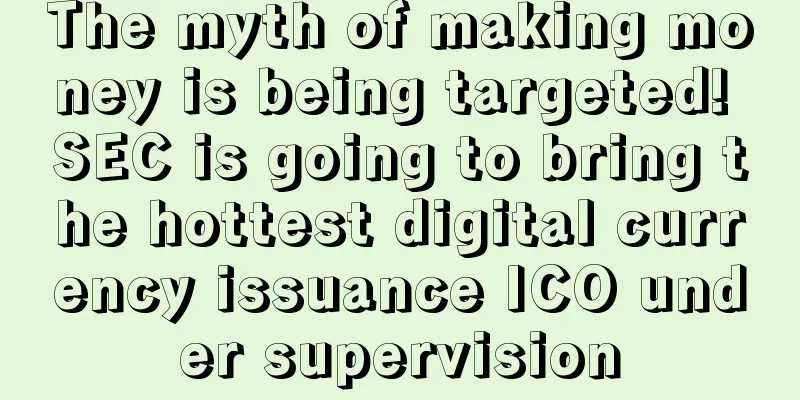 The myth of making money is being targeted! SEC is going to bring the hottest digital currency issuance ICO under supervision