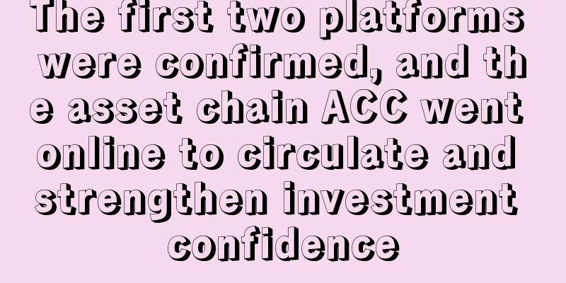 The first two platforms were confirmed, and the asset chain ACC went online to circulate and strengthen investment confidence