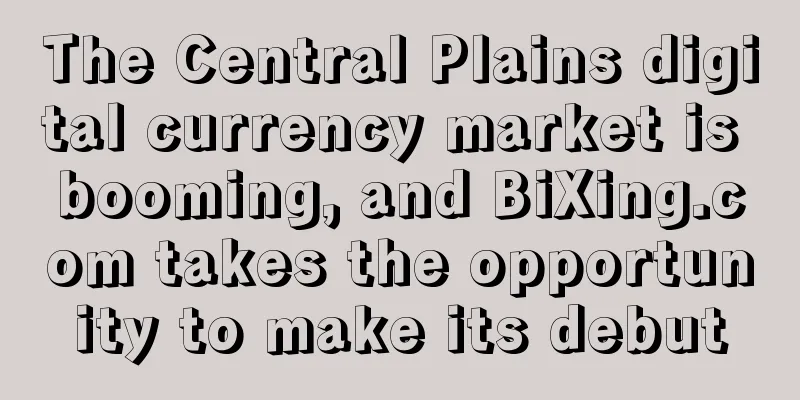 The Central Plains digital currency market is booming, and BiXing.com takes the opportunity to make its debut