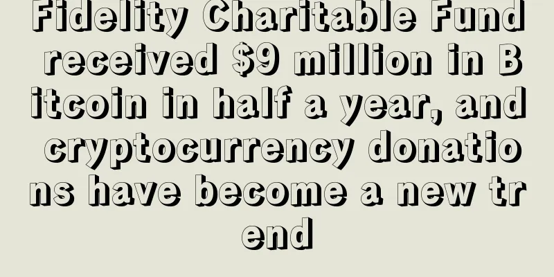 Fidelity Charitable Fund received $9 million in Bitcoin in half a year, and cryptocurrency donations have become a new trend