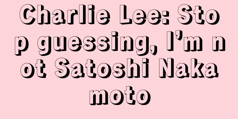 Charlie Lee: Stop guessing, I’m not Satoshi Nakamoto