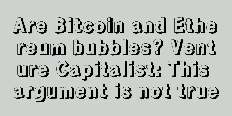 Are Bitcoin and Ethereum bubbles? Venture Capitalist: This argument is not true
