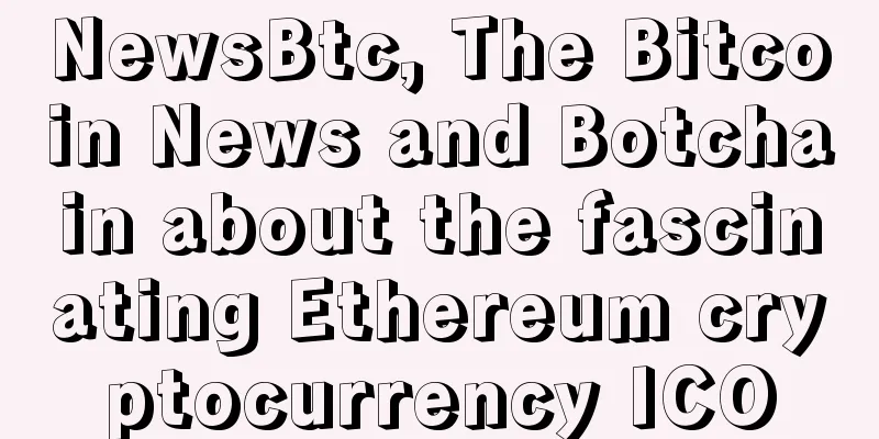 NewsBtc, The Bitcoin News and Botchain about the fascinating Ethereum cryptocurrency ICO