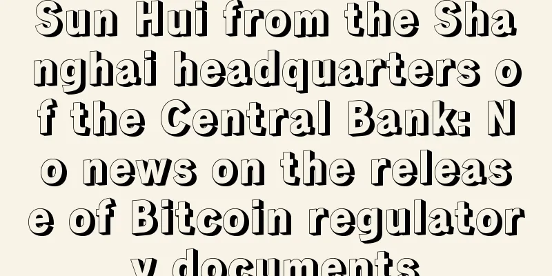 Sun Hui from the Shanghai headquarters of the Central Bank: No news on the release of Bitcoin regulatory documents
