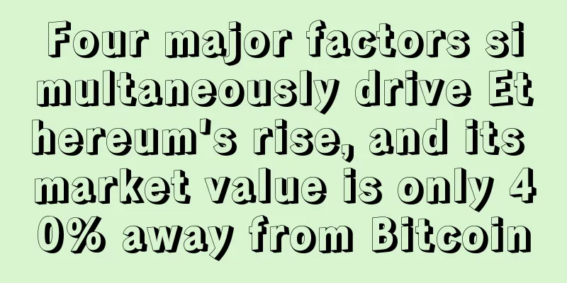 Four major factors simultaneously drive Ethereum's rise, and its market value is only 40% away from Bitcoin