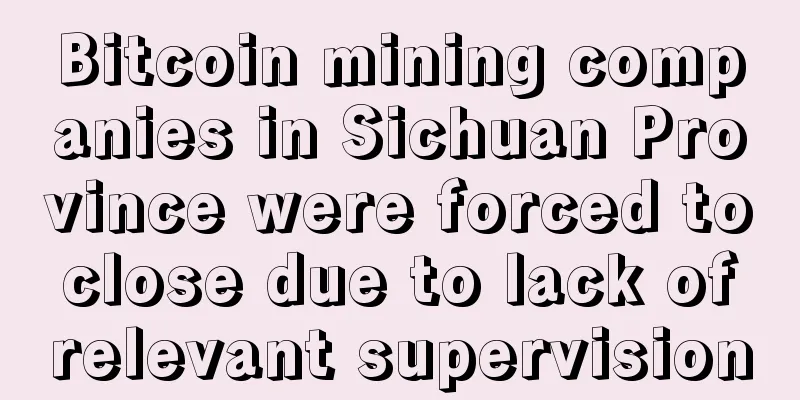 Bitcoin mining companies in Sichuan Province were forced to close due to lack of relevant supervision