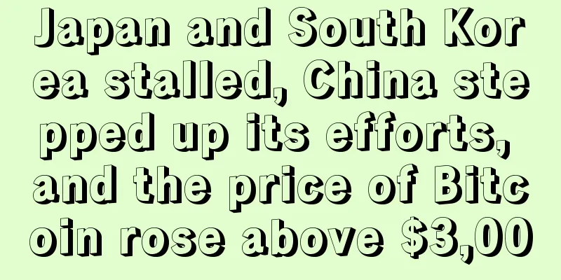 Japan and South Korea stalled, China stepped up its efforts, and the price of Bitcoin rose above $3,000