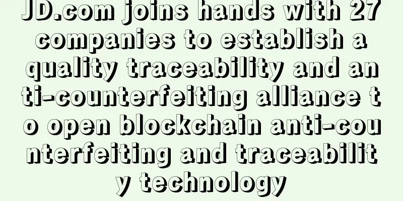 JD.com joins hands with 27 companies to establish a quality traceability and anti-counterfeiting alliance to open blockchain anti-counterfeiting and traceability technology