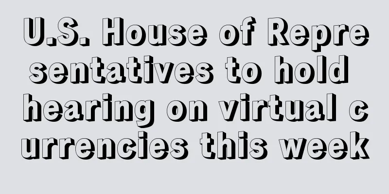 U.S. House of Representatives to hold hearing on virtual currencies this week