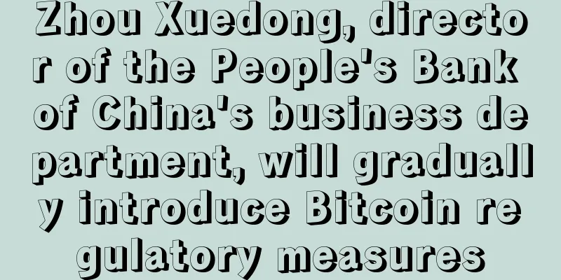 Zhou Xuedong, director of the People's Bank of China's business department, will gradually introduce Bitcoin regulatory measures