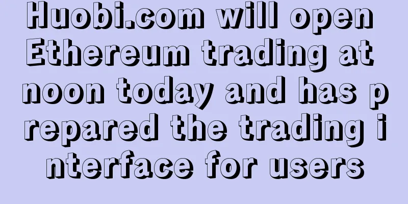 Huobi.com will open Ethereum trading at noon today and has prepared the trading interface for users