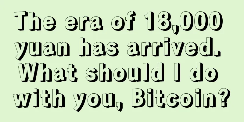 The era of 18,000 yuan has arrived. What should I do with you, Bitcoin?