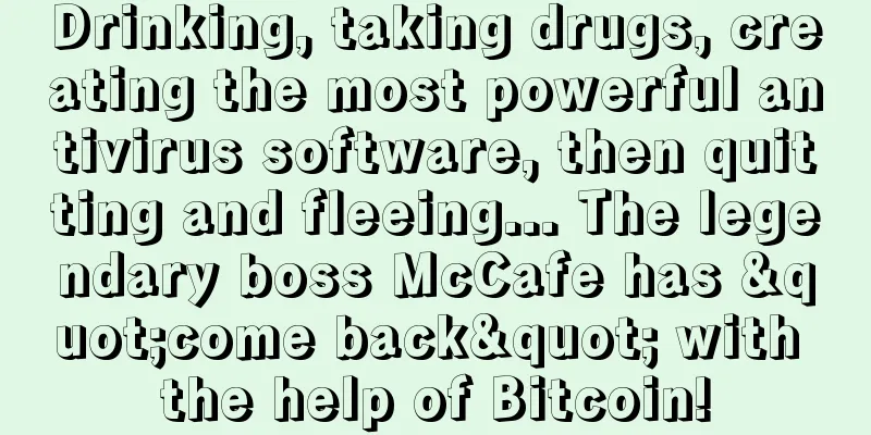Drinking, taking drugs, creating the most powerful antivirus software, then quitting and fleeing... The legendary boss McCafe has "come back" with the help of Bitcoin!