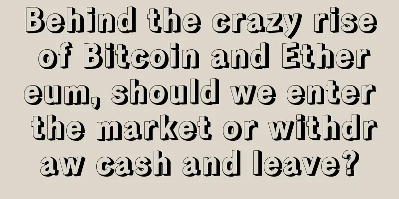 Behind the crazy rise of Bitcoin and Ethereum, should we enter the market or withdraw cash and leave?