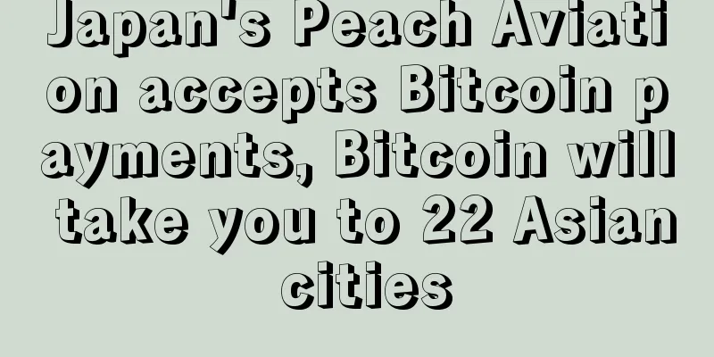 Japan's Peach Aviation accepts Bitcoin payments, Bitcoin will take you to 22 Asian cities