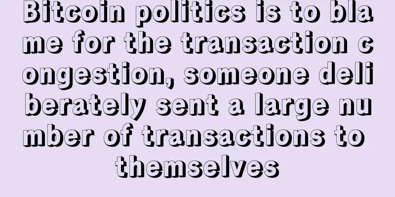 Bitcoin politics is to blame for the transaction congestion, someone deliberately sent a large number of transactions to themselves