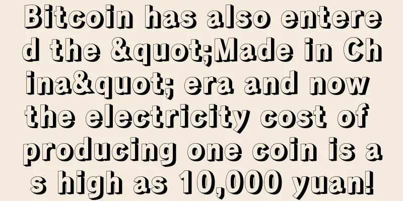 Bitcoin has also entered the "Made in China" era and now the electricity cost of producing one coin is as high as 10,000 yuan!