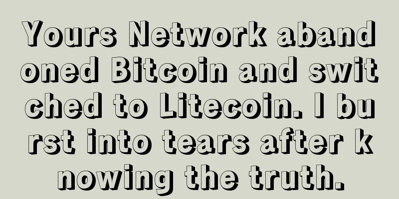 Yours Network abandoned Bitcoin and switched to Litecoin. I burst into tears after knowing the truth.