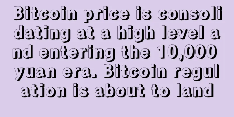 Bitcoin price is consolidating at a high level and entering the 10,000 yuan era. Bitcoin regulation is about to land