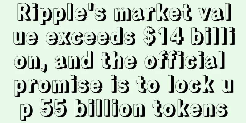 Ripple's market value exceeds $14 billion, and the official promise is to lock up 55 billion tokens