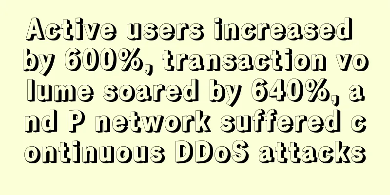 Active users increased by 600%, transaction volume soared by 640%, and P network suffered continuous DDoS attacks