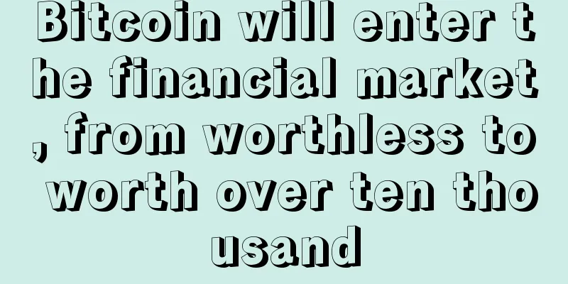 Bitcoin will enter the financial market, from worthless to worth over ten thousand