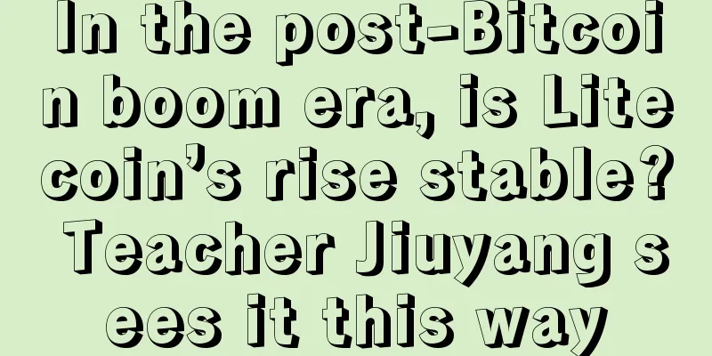 In the post-Bitcoin boom era, is Litecoin’s rise stable? Teacher Jiuyang sees it this way