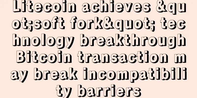Litecoin achieves "soft fork" technology breakthrough Bitcoin transaction may break incompatibility barriers