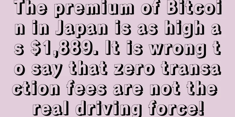 The premium of Bitcoin in Japan is as high as $1,889. It is wrong to say that zero transaction fees are not the real driving force!