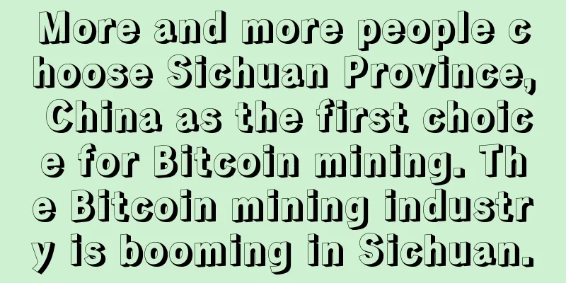 More and more people choose Sichuan Province, China as the first choice for Bitcoin mining. The Bitcoin mining industry is booming in Sichuan.