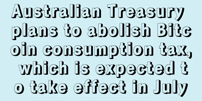 Australian Treasury plans to abolish Bitcoin consumption tax, which is expected to take effect in July