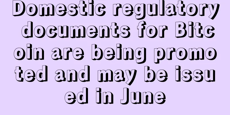 Domestic regulatory documents for Bitcoin are being promoted and may be issued in June