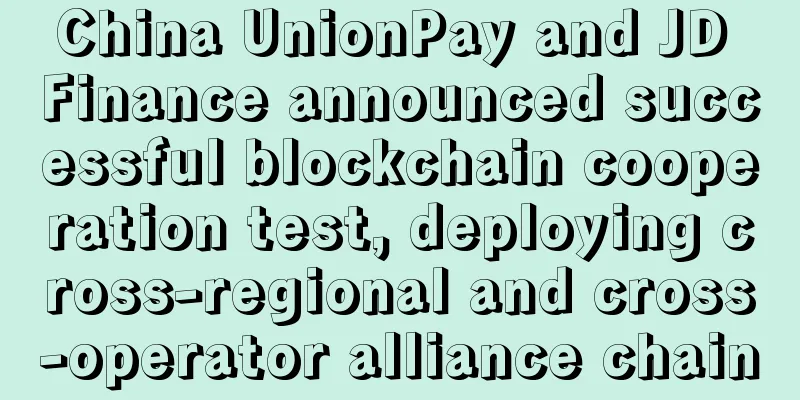 China UnionPay and JD Finance announced successful blockchain cooperation test, deploying cross-regional and cross-operator alliance chain