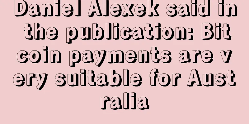 Daniel Alexek said in the publication: Bitcoin payments are very suitable for Australia