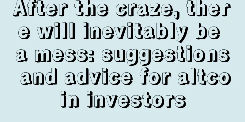 After the craze, there will inevitably be a mess: suggestions and advice for altcoin investors