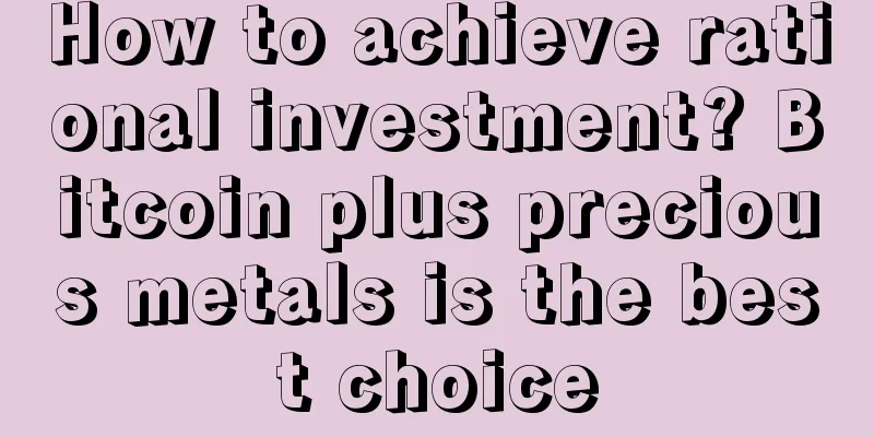 How to achieve rational investment? Bitcoin plus precious metals is the best choice