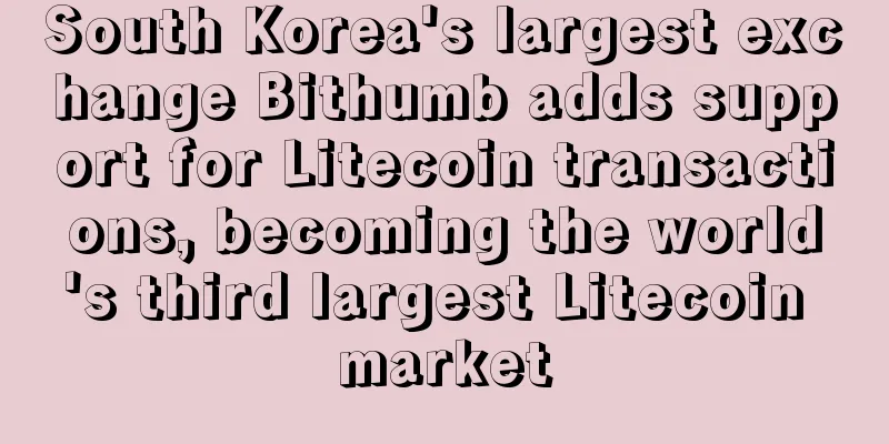 South Korea's largest exchange Bithumb adds support for Litecoin transactions, becoming the world's third largest Litecoin market