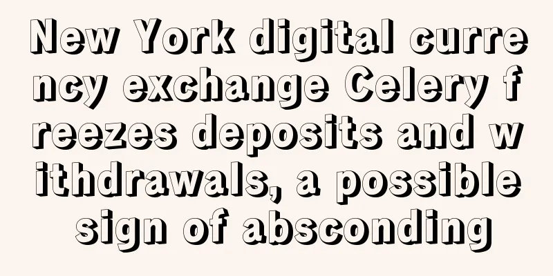 New York digital currency exchange Celery freezes deposits and withdrawals, a possible sign of absconding