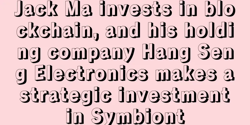 Jack Ma invests in blockchain, and his holding company Hang Seng Electronics makes a strategic investment in Symbiont