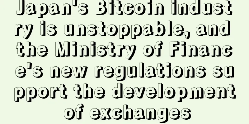 Japan's Bitcoin industry is unstoppable, and the Ministry of Finance's new regulations support the development of exchanges
