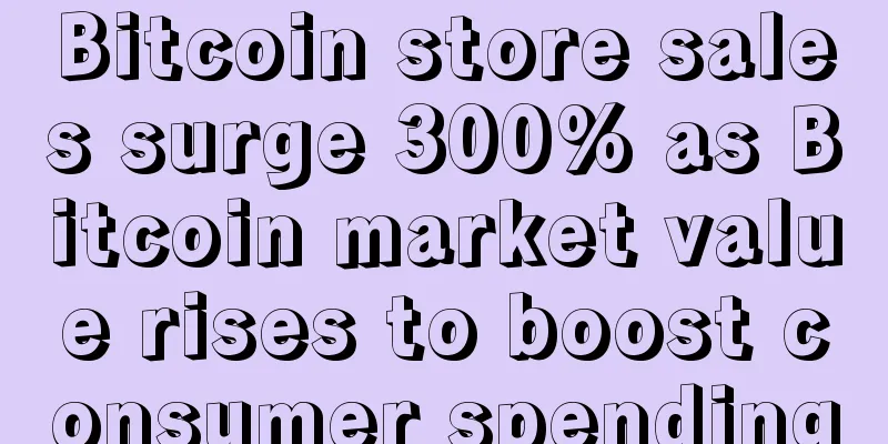 Bitcoin store sales surge 300% as Bitcoin market value rises to boost consumer spending