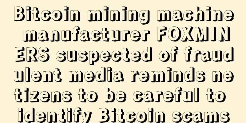 Bitcoin mining machine manufacturer FOXMINERS suspected of fraudulent media reminds netizens to be careful to identify Bitcoin scams