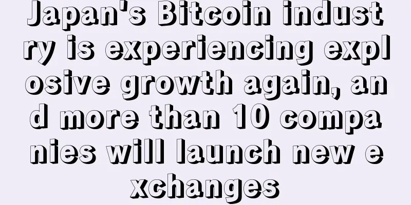 Japan's Bitcoin industry is experiencing explosive growth again, and more than 10 companies will launch new exchanges