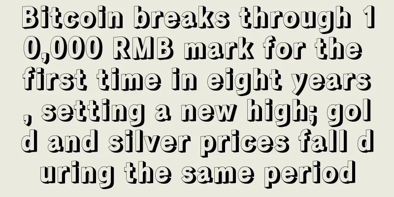 Bitcoin breaks through 10,000 RMB mark for the first time in eight years, setting a new high; gold and silver prices fall during the same period