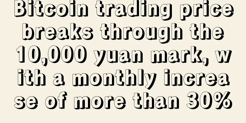 Bitcoin trading price breaks through the 10,000 yuan mark, with a monthly increase of more than 30%