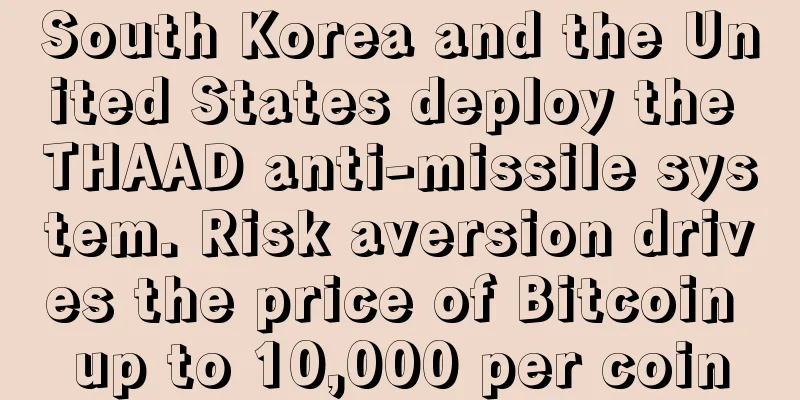 South Korea and the United States deploy the THAAD anti-missile system. Risk aversion drives the price of Bitcoin up to 10,000 per coin