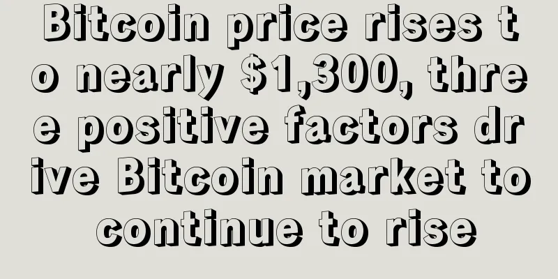 Bitcoin price rises to nearly $1,300, three positive factors drive Bitcoin market to continue to rise