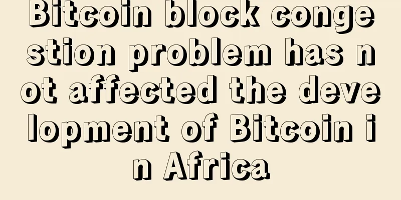 Bitcoin block congestion problem has not affected the development of Bitcoin in Africa