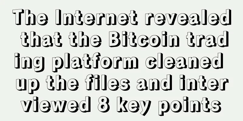The Internet revealed that the Bitcoin trading platform cleaned up the files and interviewed 8 key points